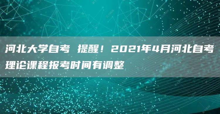 河北大学自考 提醒！2021年4月河北自考理论课程报考时间有调整