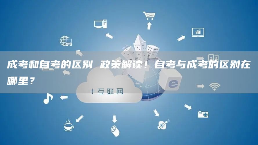 成考和自考的区别 政策解读！自考与成考的区别在哪里？