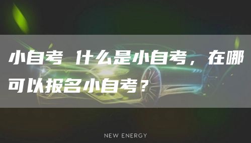 小自考 什么是小自考，在哪可以报名小自考？(图1)