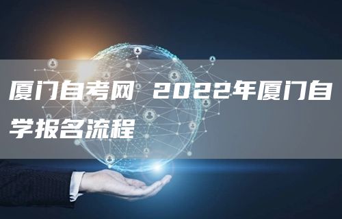 厦门自考网 2022年厦门自学报名流程