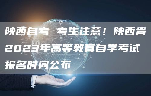 陕西自考 考生注意！陕西省2023年高等教育自学考试报名时间公布(图1)