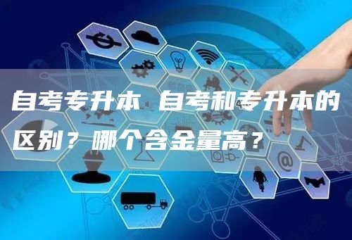 自考专升本 自考和专升本的区别？哪个含金量高？(图1)