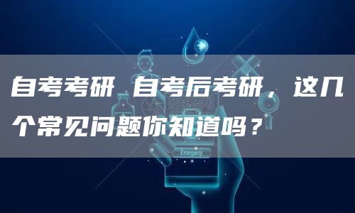 自考考研 自考后考研，这几个常见问题你知道吗？(图1)