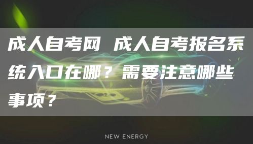 成人自考网 成人自考报名系统入口在哪？需要注意哪些事项？(图1)