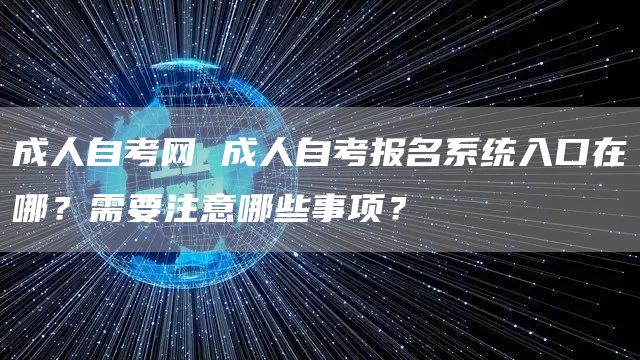 成人自考网 成人自考报名系统入口在哪？需要注意哪些事项？