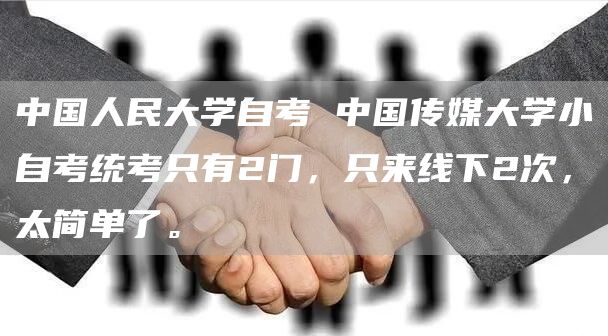 中国人民大学自考 中国传媒大学小自考统考只有2门，只来线下2次，太简单了。