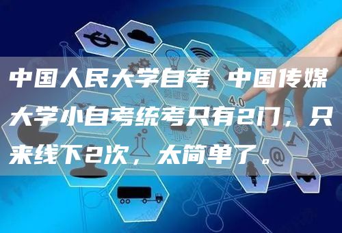 中国人民大学自考 中国传媒大学小自考统考只有2门，只来线下2次，太简单了。(图1)