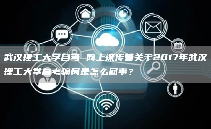 武汉理工大学自考 网上流传着关于2017年武汉理工大学自考骗局是怎么回事？