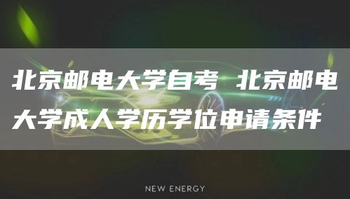 北京邮电大学自考 北京邮电大学成人学历学位申请条件(图1)