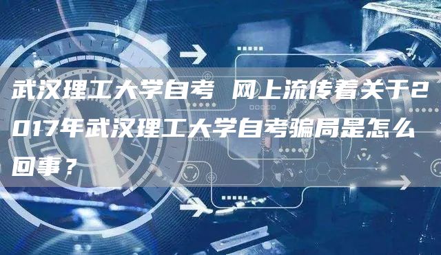 武汉理工大学自考 网上流传着关于2017年武汉理工大学自考骗局是怎么回事？(图1)