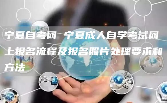 宁夏自考网 宁夏成人自学考试网上报名流程及报名照片处理要求和方法(图1)
