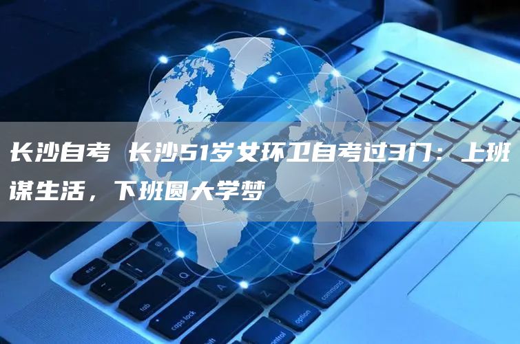 长沙自考 长沙51岁女环卫自考过3门：上班谋生活，下班圆大学梦(图1)
