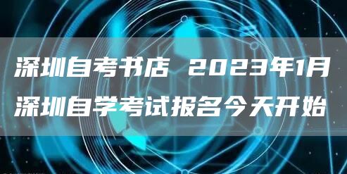 深圳自考书店 2023年1月深圳自学考试报名今天开始
