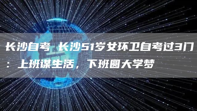 长沙自考 长沙51岁女环卫自考过3门：上班谋生活，下班圆大学梦