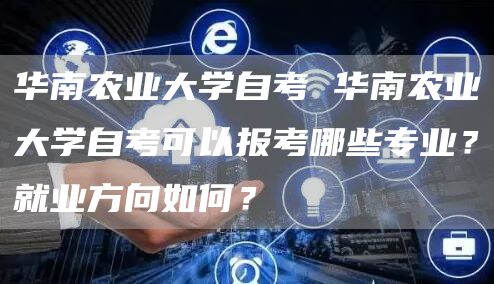 华南农业大学自考 华南农业大学自考可以报考哪些专业？就业方向如何？(图1)