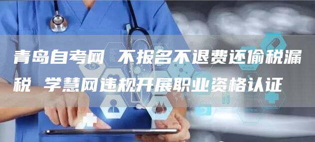 青岛自考网 不报名不退费还偷税漏税 学慧网违规开展职业资格认证