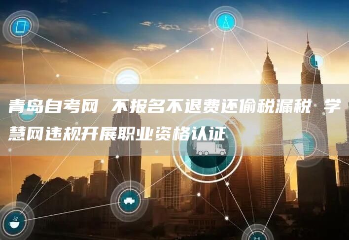 青岛自考网 不报名不退费还偷税漏税 学慧网违规开展职业资格认证(图1)