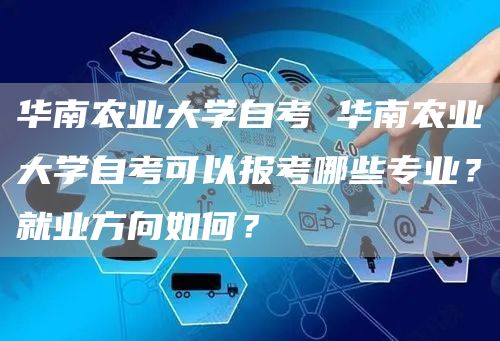 华南农业大学自考 华南农业大学自考可以报考哪些专业？就业方向如何？