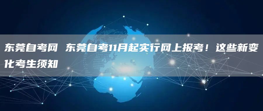 东莞自考网 东莞自考11月起实行网上报考！这些新变化考生须知(图1)