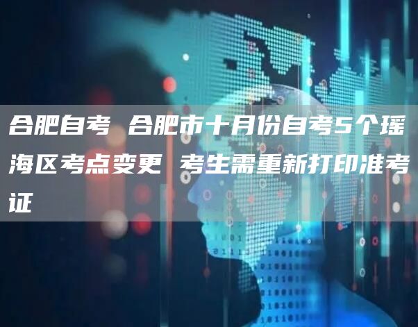 合肥自考 合肥市十月份自考5个瑶海区考点变更 考生需重新打印准考证(图1)