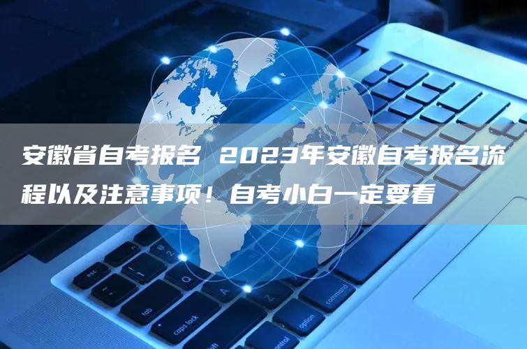 安徽省自考报名 2023年安徽自考报名流程以及注意事项！自考小白一定要看(图1)
