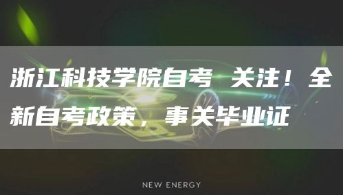 浙江科技学院自考 关注！全新自考政策，事关毕业证
