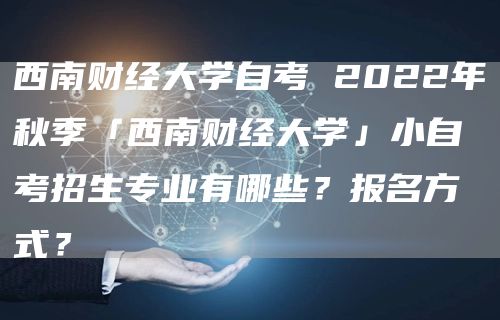 西南财经大学自考 2022年秋季「西南财经大学」小自考招生专业有哪些？报名方式？