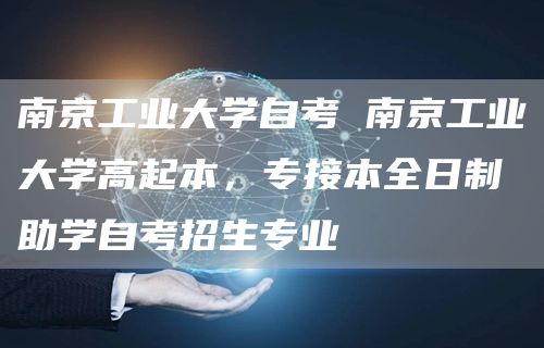 南京工业大学自考 南京工业大学高起本，专接本全日制助学自考招生专业(图1)