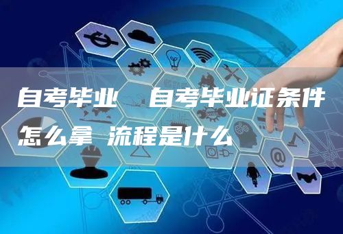 自考毕业 ✅自考毕业证条件怎么拿➕流程是什么