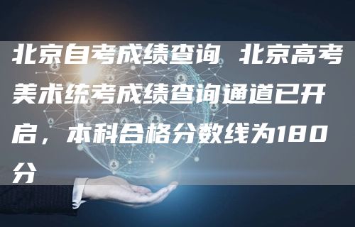 北京自考成绩查询 北京高考美术统考成绩查询通道已开启，本科合格分数线为180分