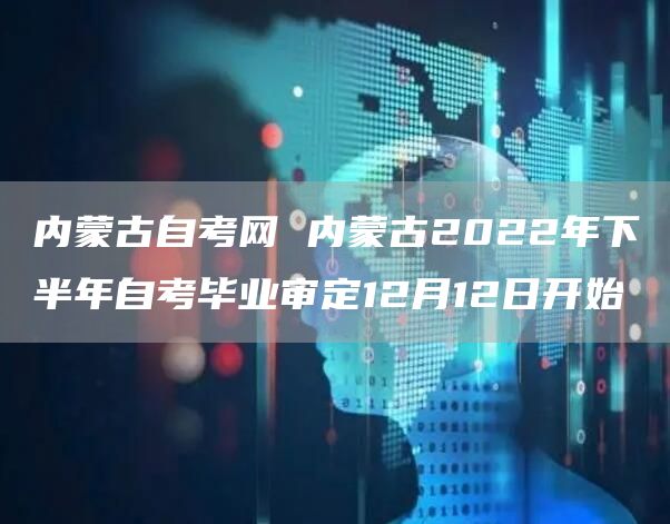 内蒙古自考网 内蒙古2022年下半年自考毕业审定12月12日开始(图1)