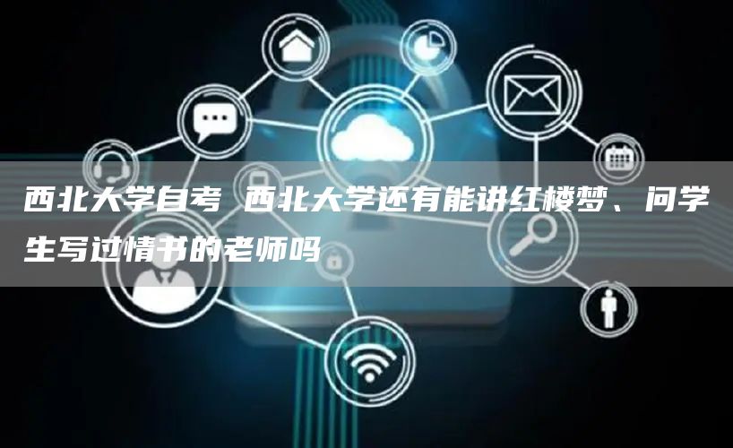 西北大学自考 西北大学还有能讲红楼梦、问学生写过情书的老师吗(图1)