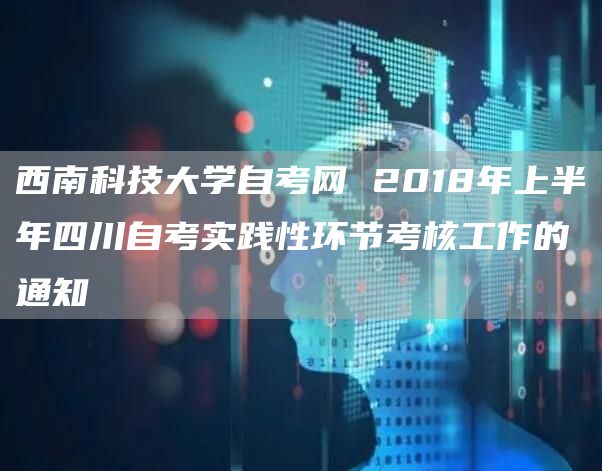 西南科技大学自考网 2018年上半年四川自考实践性环节考核工作的通知(图1)