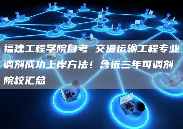 福建工程学院自考 交通运输工程专业调剂成功上岸方法！含近三年可调剂院校汇总(图1)