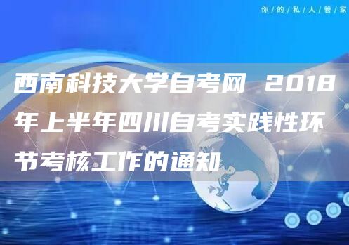 西南科技大学自考网 2018年上半年四川自考实践性环节考核工作的通知