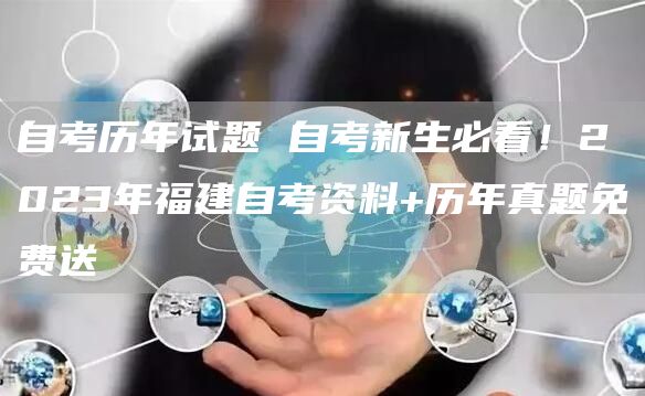 自考历年试题 自考新生必看！2023年福建自考资料+历年真题免费送