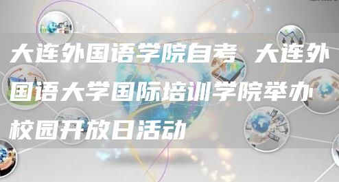 大连外国语学院自考 大连外国语大学国际培训学院举办校园开放日活动
