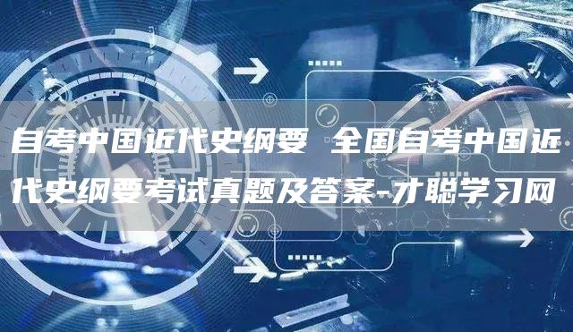 自考中国近代史纲要 全国自考中国近代史纲要考试真题及答案-才聪学习网