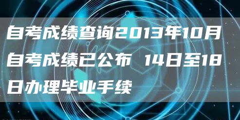 自考成绩查询2013年10月 自考成绩已公布 14日至18日办理毕业手续