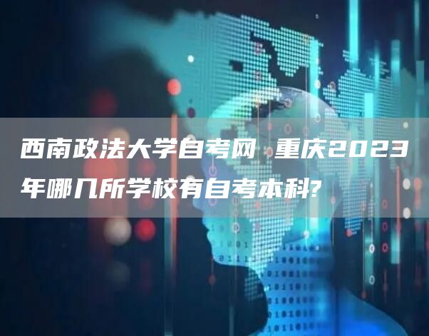 西南政法大学自考网 重庆2023年哪几所学校有自考本科?