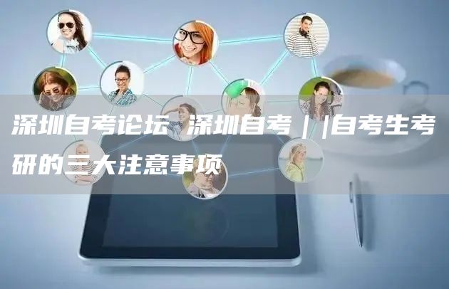 深圳自考论坛 深圳自考｜|自考生考研的三大注意事项
