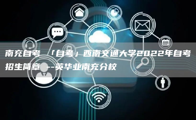 南充自考 「自考」西南交通大学2022年自考招生简章 --英华业南充分校