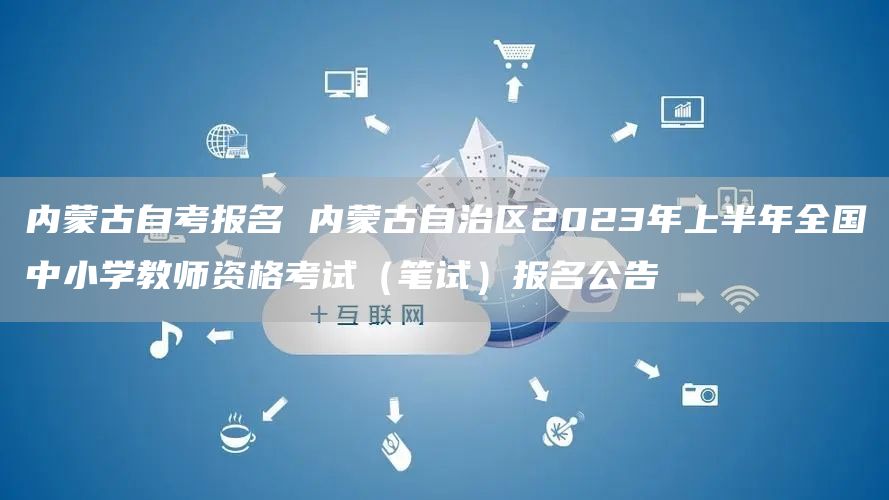 内蒙古自考报名 内蒙古自治区2023年上半年全国中小学教师资格考试（笔试）报名公
