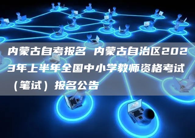 内蒙古自考报名 内蒙古自治区2023年上半年全国中小学教师资格考试（笔试）报名公告(图1)