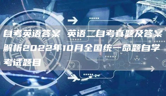 自考英语答案 英语二自考真题及答案解析2022年10月全国统一命题自学考试题目
