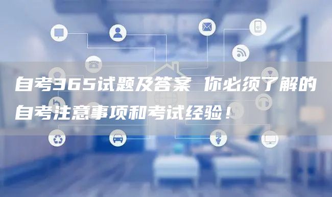 自考365试题及答案 你必须了解的自考注意事项和考试经验！