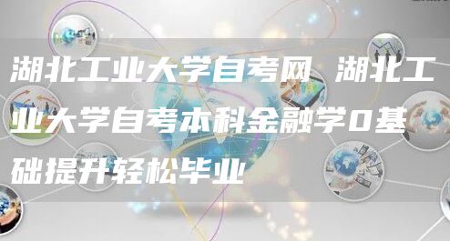 湖北工业大学自考网 湖北工业大学自考本科金融学0基础提升轻松毕业(图1)