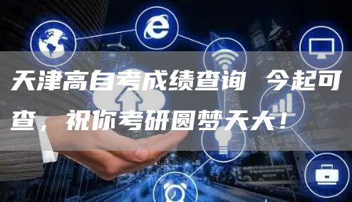 天津高自考成绩查询 今起可查，祝你考研圆梦天大！