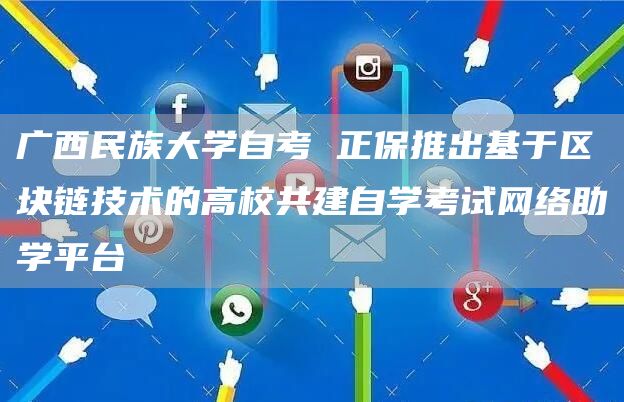 广西民族大学自考 正保推出基于区块链技术的高校共建自学考试网络助学平台