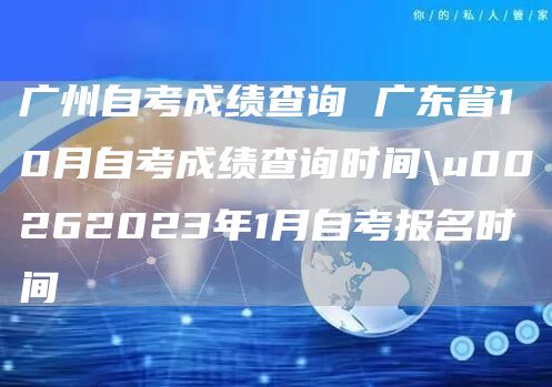 广州自考成绩查询 广东省10月自考成绩查询时间\u00262023年1月自考报名